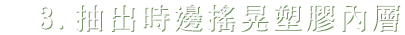 3.抽出時邊搖晃塑膠內層