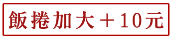 飯捲加大＋10元！